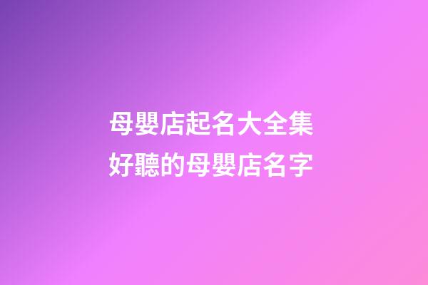 母嬰店起名大全集 好聽的母嬰店名字-第1張-店鋪起名-玄機(jī)派